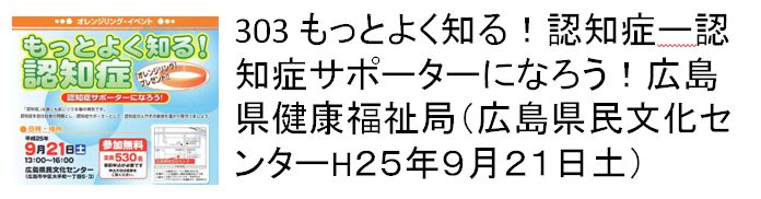 303 もっとよく知る！認知症ー認知症サポーターになろう！広島県健康福祉局（広島県民文化センターH２５年９月２１日土）