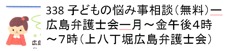 338 子どもの悩み事相談（無料）ー広島弁護士会ー月〜金午後４時〜７時（上八丁堀広島弁護士会）